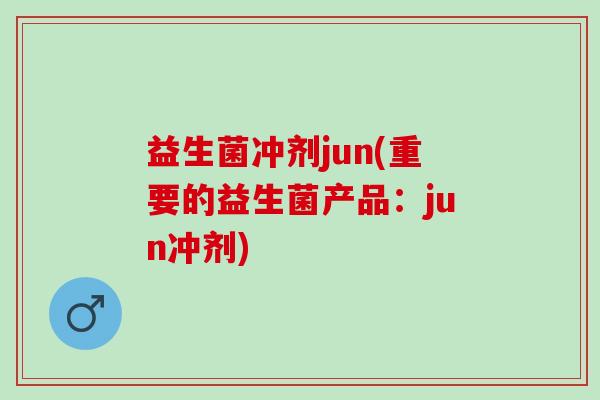 益生菌冲剂jun(重要的益生菌产品：jun冲剂)