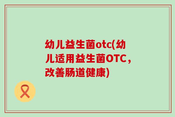 幼儿益生菌otc(幼儿适用益生菌OTC，改善肠道健康)