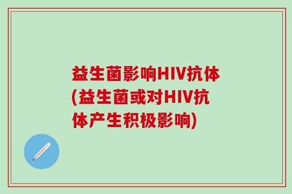 益生菌影响HIV抗体(益生菌或对HIV抗体产生积极影响)