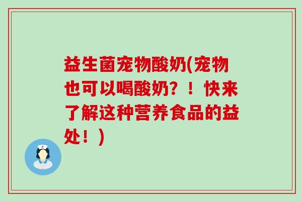 益生菌宠物酸奶(宠物也可以喝酸奶？！快来了解这种营养食品的益处！)