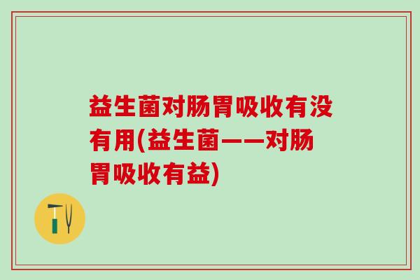 益生菌对肠胃吸收有没有用(益生菌——对肠胃吸收有益)