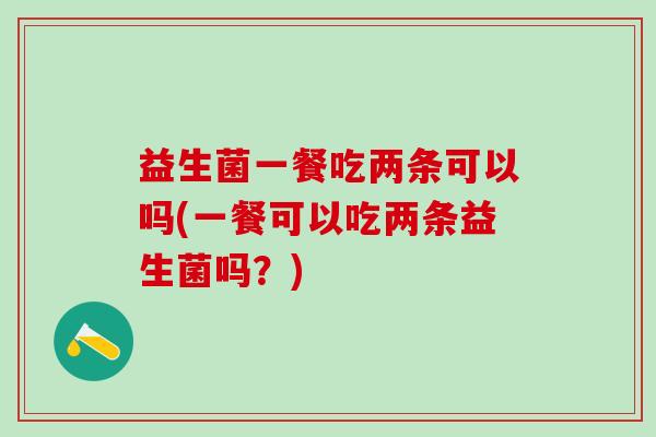 益生菌一餐吃两条可以吗(一餐可以吃两条益生菌吗？)