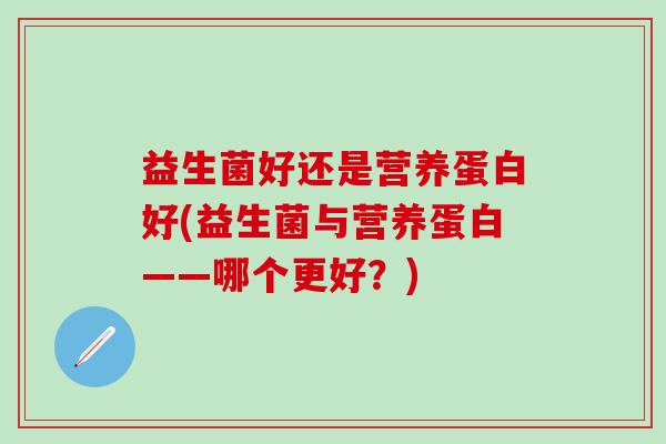益生菌好还是营养蛋白好(益生菌与营养蛋白——哪个更好?) 益生菌好还是营养蛋白好(益生菌与营养蛋白——哪个更好?)