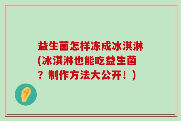 益生菌怎样冻成冰淇淋(冰淇淋也能吃益生菌？制作方法大公开！)