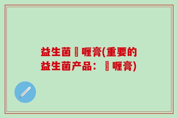 益生菌啫喱膏(重要的益生菌产品：啫喱膏)
