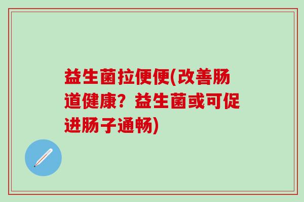 益生菌拉便便(改善肠道健康？益生菌或可促进肠子通畅)