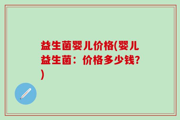 益生菌婴儿价格(婴儿益生菌:价格多少钱?) 益生菌婴儿价格(婴儿益生菌:价格多少钱?)
