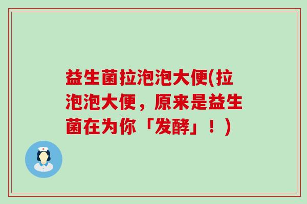 益生菌拉泡泡大便(拉泡泡大便，原来是益生菌在为你「发酵」！)