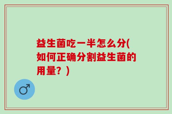 益生菌吃一半怎么分(如何正确分割益生菌的用量？)