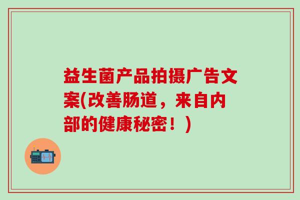 益生菌产品拍摄广告文案(改善肠道，来自内部的健康秘密！)