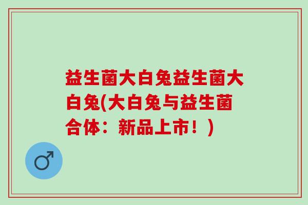 益生菌大白兔益生菌大白兔(大白兔与益生菌合体:新品上市!) 益生菌大白兔益生菌大白兔(大白兔与益生菌合体:新品上市!)
