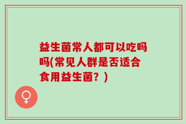 益生菌常人都可以吃吗吗(常见人群是否适合食用益生菌？)