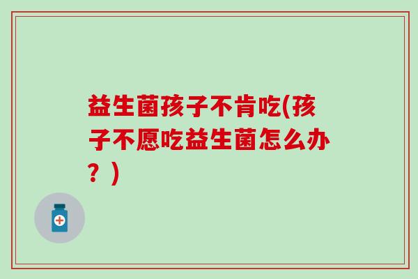 益生菌孩子不肯吃(孩子不愿吃益生菌怎么办？)