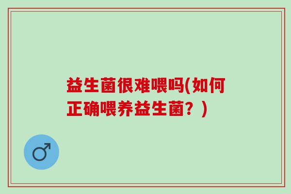 益生菌很难喂吗(如何正确喂养益生菌？)