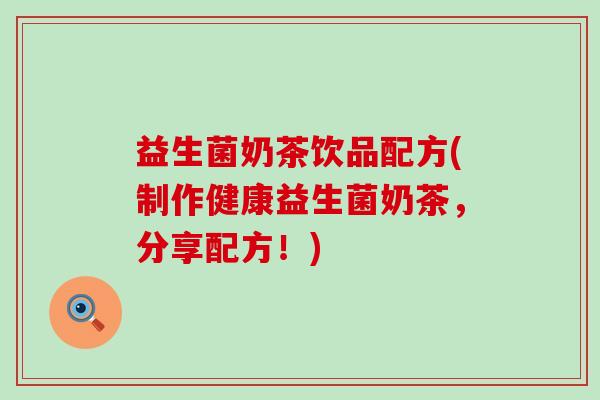 益生菌奶茶饮品配方(制作健康益生菌奶茶，分享配方！)