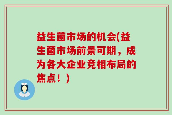 益生菌市场的机会(益生菌市场前景可期，成为各大企业竞相布局的焦点！)