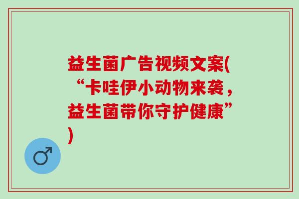 益生菌广告视频文案(“卡哇伊小动物来袭，益生菌带你守护健康”)