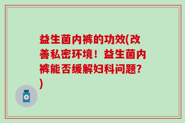 益生菌内裤的功效(改善私密环境！益生菌内裤能否缓解妇科问题？)