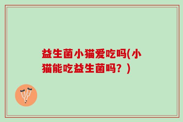 益生菌小猫爱吃吗(小猫能吃益生菌吗？)