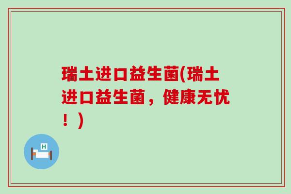 瑞土进口益生菌(瑞土进口益生菌，健康无忧！)