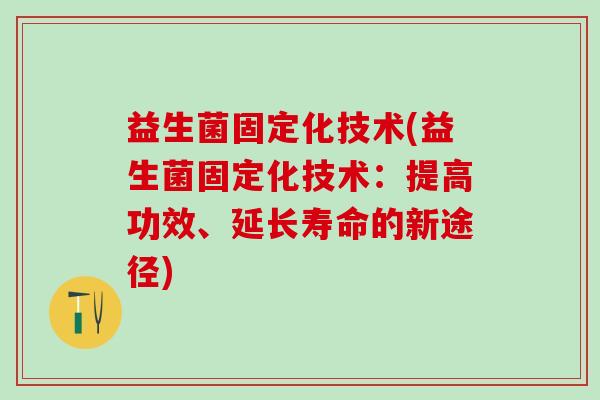 益生菌固定化技术(益生菌固定化技术：提高功效、延长寿命的新途径)