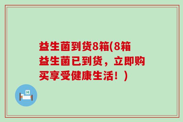 益生菌到货8箱(8箱益生菌已到货，立即购买享受健康生活！)