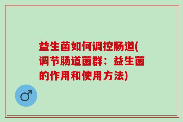 益生菌如何调控肠道(调节肠道菌群：益生菌的作用和使用方法)