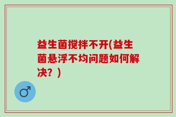 益生菌搅拌不开(益生菌悬浮不均问题如何解决？)