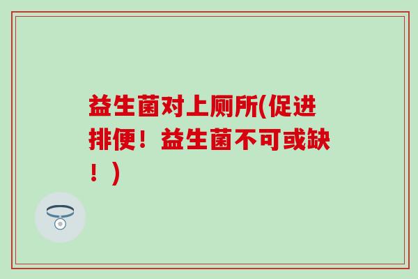 益生菌对上厕所(促进排便！益生菌不可或缺！)