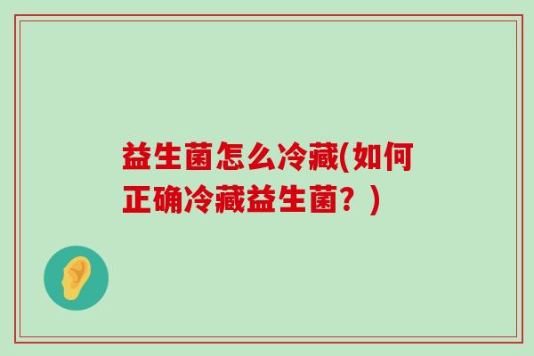 益生菌怎么冷藏(如何正确冷藏益生菌？)