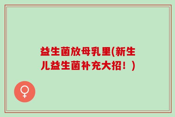 益生菌放母乳里(新生儿益生菌补充大招！)