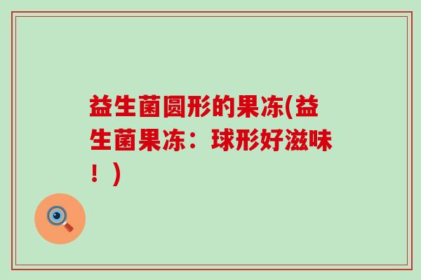 益生菌圆形的果冻(益生菌果冻:球形好滋味!) 益生菌圆形的果冻(益生菌果冻:球形好滋味!)
