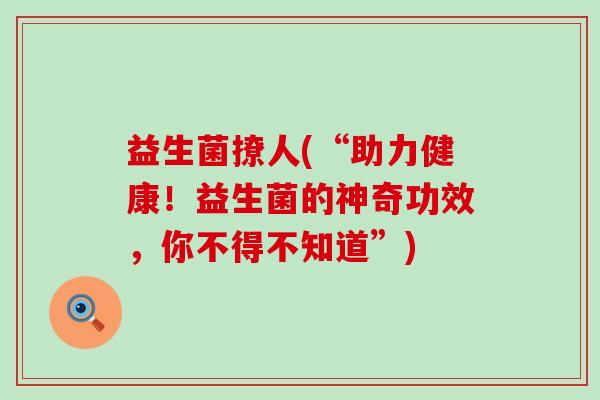 益生菌撩人(“助力健康！益生菌的神奇功效，你不得不知道”)