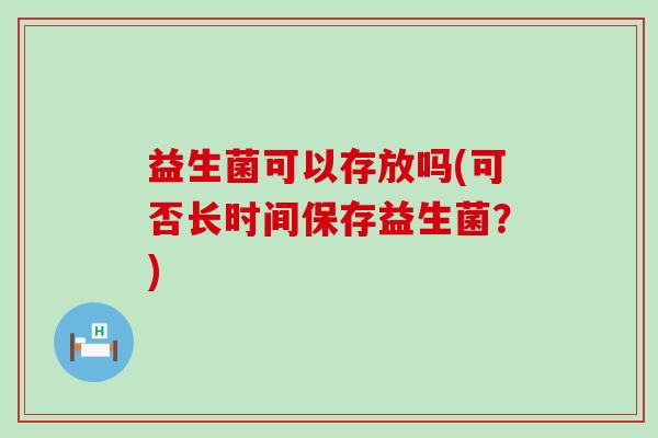 益生菌可以存放吗(可否长时间保存益生菌？)