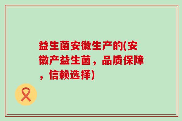 益生菌安徽生产的(安徽产益生菌，品质保障，信赖选择)