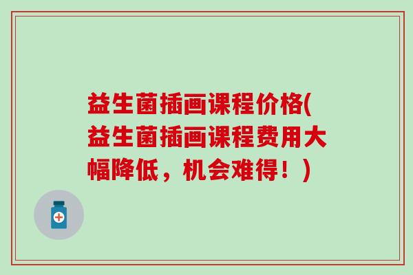 益生菌插画课程价格(益生菌插画课程费用大幅降低，机会难得！)