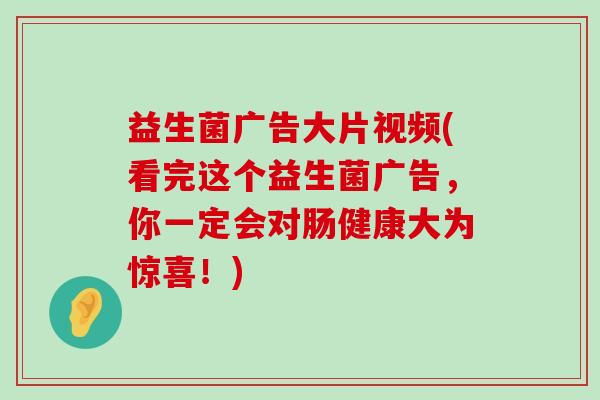 益生菌广告大片视频(看完这个益生菌广告，你一定会对肠健康大为惊喜！)