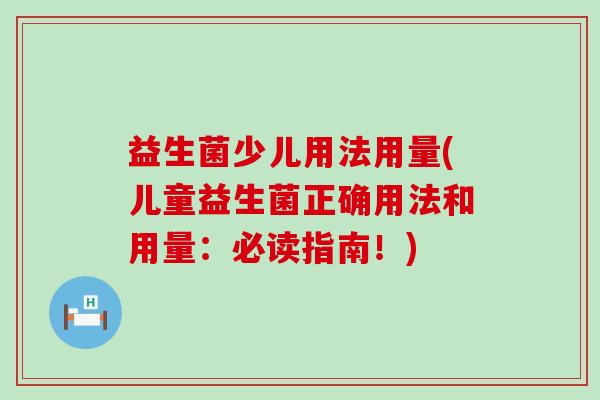 益生菌少儿用法用量(儿童益生菌正确用法和用量：必读指南！)