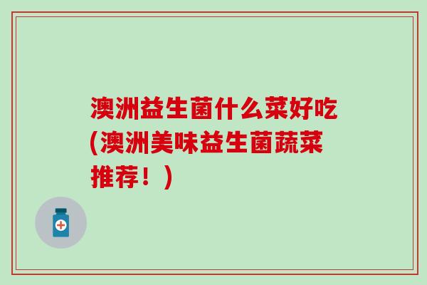 澳洲益生菌什么菜好吃(澳洲美味益生菌蔬菜推荐！)