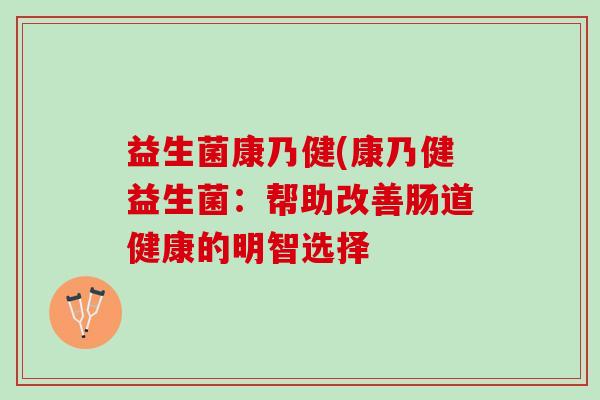 益生菌康乃健(康乃健益生菌：帮助改善肠道健康的明智选择