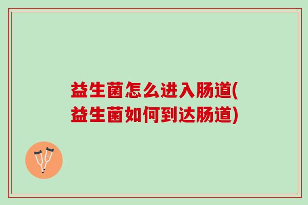 益生菌怎么进入肠道(益生菌如何到达肠道)