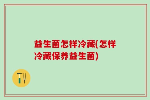 益生菌怎样冷藏(怎样冷藏保养益生菌)
