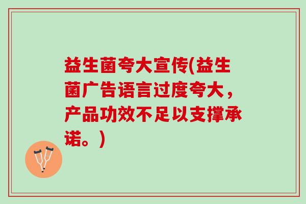 益生菌夸大宣传(益生菌广告语言过度夸大，产品功效不足以支撑承诺。)