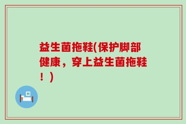 益生菌拖鞋(保护脚部健康，穿上益生菌拖鞋！)