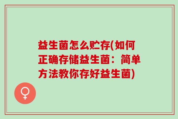 益生菌怎么贮存(如何正确存储益生菌:简单方法教你存好益生菌) 益生菌怎么贮存(如何正确存储益生菌:简单方法教你存好益生菌)