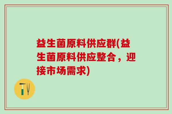 益生菌原料供应群(益生菌原料供应整合，迎接市场需求)