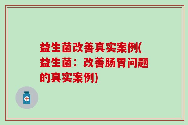 益生菌改善真实案例(益生菌：改善肠胃问题的真实案例)