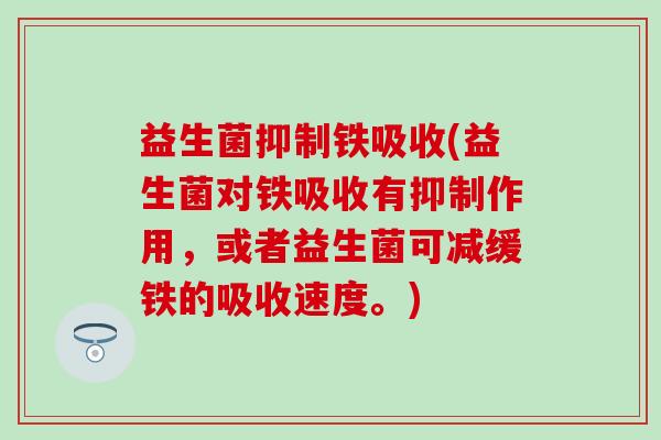 益生菌抑制铁吸收(益生菌对铁吸收有抑制作用，或者益生菌可减缓铁的吸收速度。)