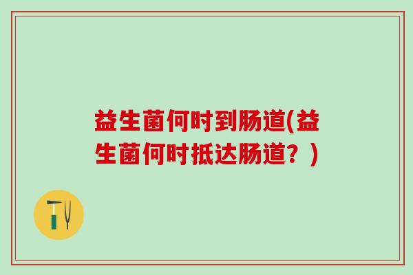 益生菌何时到肠道(益生菌何时抵达肠道？)