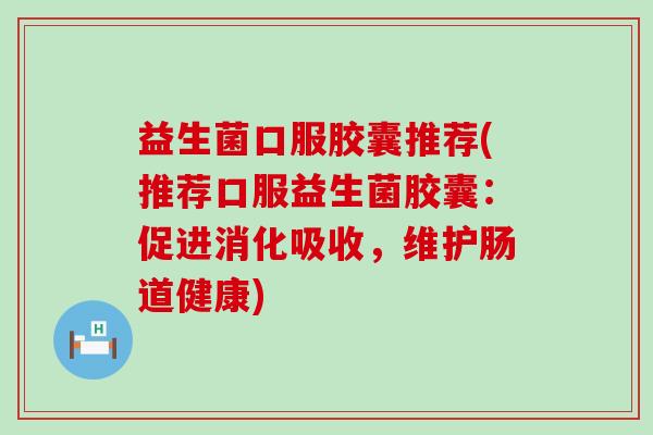 益生菌口服胶囊推荐(推荐口服益生菌胶囊：促进消化吸收，维护肠道健康)